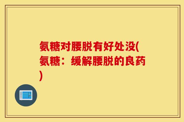 氨糖对腰脱有好处没(氨糖：缓解腰脱的良药)
