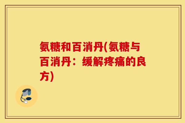 氨糖和百消丹(氨糖与百消丹:缓解疼痛的良方) 氨糖和百消丹(氨糖与百消丹:缓解疼痛的良方)