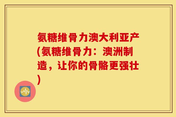 氨糖维骨力澳大利亚产(氨糖维骨力：澳洲制造，让你的骨骼更强壮)