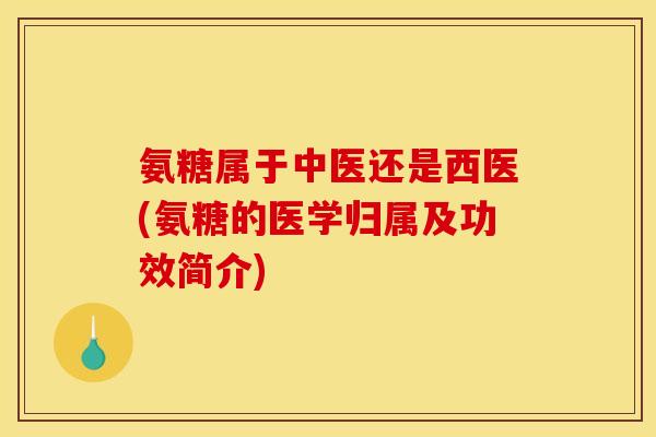 氨糖属于中医还是西医(氨糖的医学归属及功效简介)