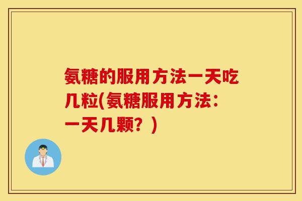 氨糖的服用方法一天吃几粒(氨糖服用方法:一天几颗?) 氨糖的服用方法一天吃几粒(氨糖服用方法:一天几颗?)