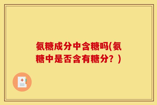 氨糖成分中含糖吗(氨糖中是否含有糖分？)