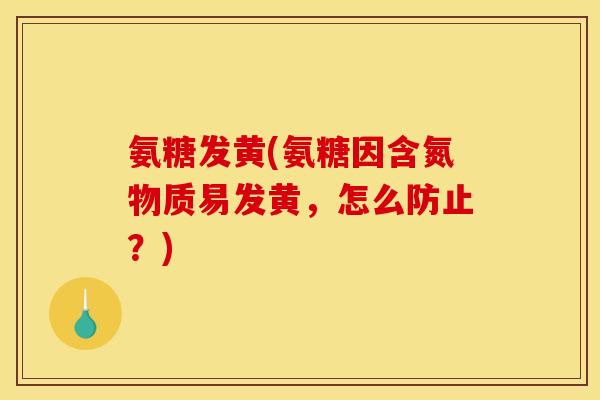 氨糖发黄(氨糖因含氮物质易发黄，怎么防止？)