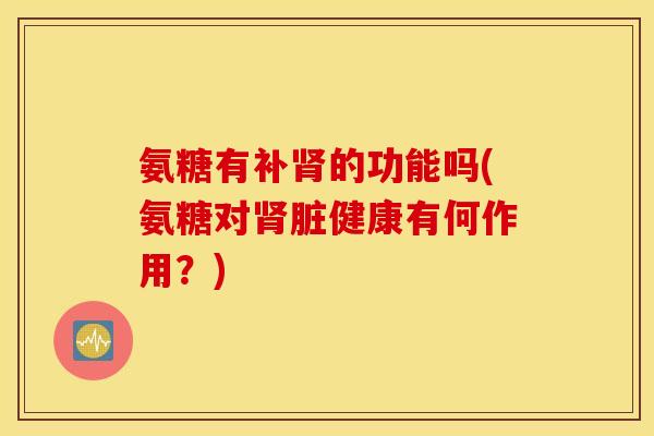 氨糖有补肾的功能吗(氨糖对肾脏健康有何作用？)