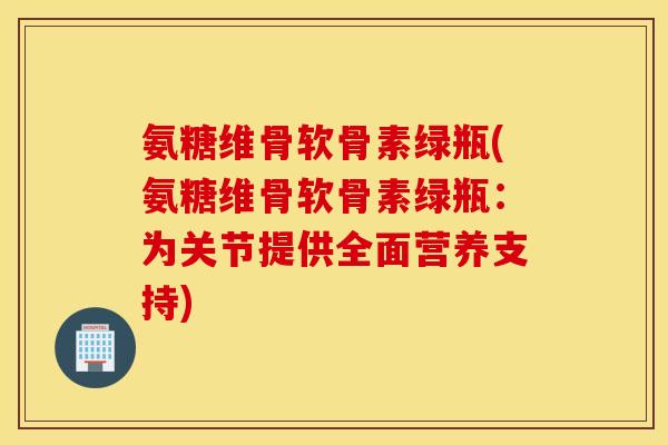 氨糖维骨软骨素绿瓶(氨糖维骨软骨素绿瓶：为关节提供全面营养支持)