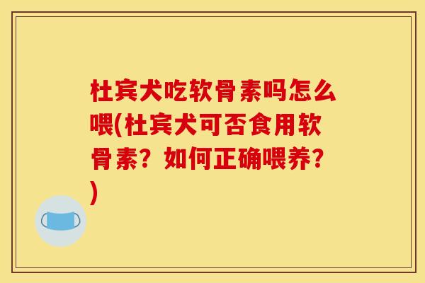 杜宾犬吃软骨素吗怎么喂(杜宾犬可否食用软骨素？如何正确喂养？)
