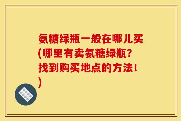 氨糖绿瓶一般在哪儿买(哪里有卖氨糖绿瓶？找到购买地点的方法！)