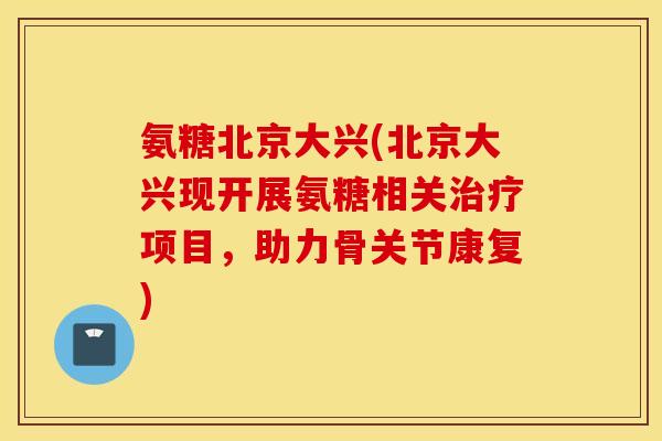 氨糖北京大兴(北京大兴现开展氨糖相关治疗项目，助力骨关节康复)