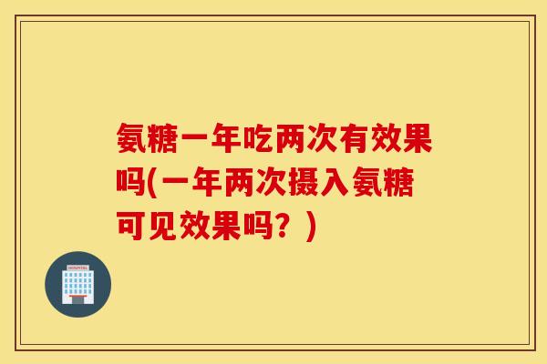 氨糖一年吃两次有效果吗(一年两次摄入氨糖可见效果吗？)