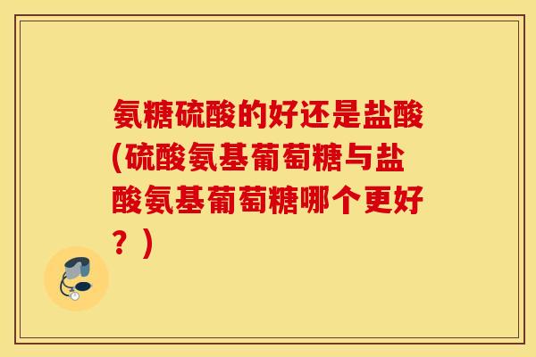 氨糖硫酸的好还是盐酸(硫酸氨基葡萄糖与盐酸氨基葡萄糖哪个更好？)