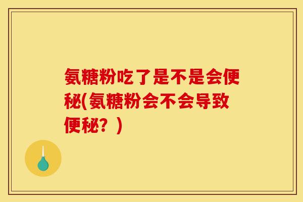 氨糖粉吃了是不是会便秘(氨糖粉会不会导致便秘？)