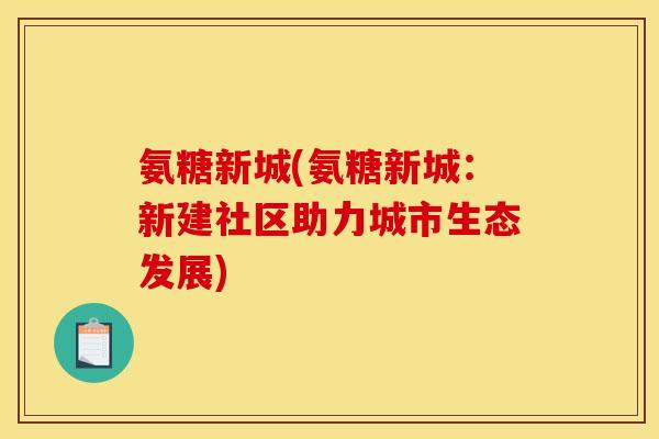 氨糖新城(氨糖新城：新建社区助力城市生态发展)