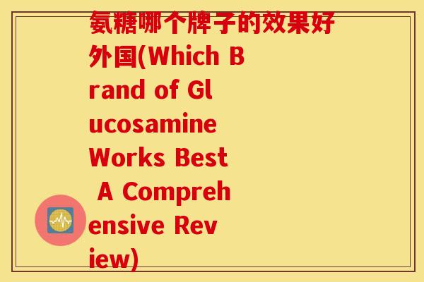 氨糖哪个牌子的效果好外国(Which Brand of Glucosamine Works Best A Comprehensive Review)