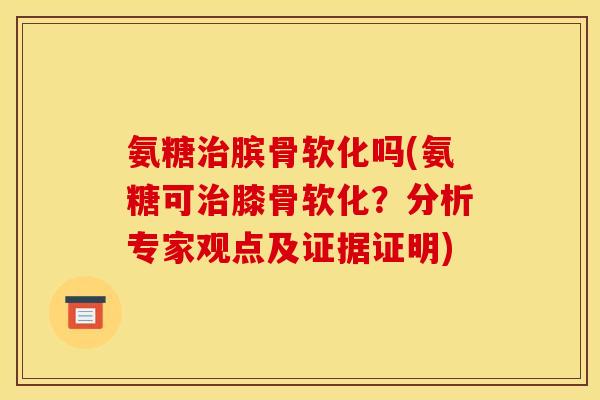 氨糖治膑骨软化吗(氨糖可治膝骨软化？分析专家观点及证据证明)