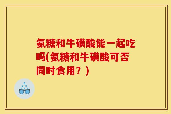 氨糖和牛磺酸能一起吃吗(氨糖和牛磺酸可否同时食用？)
