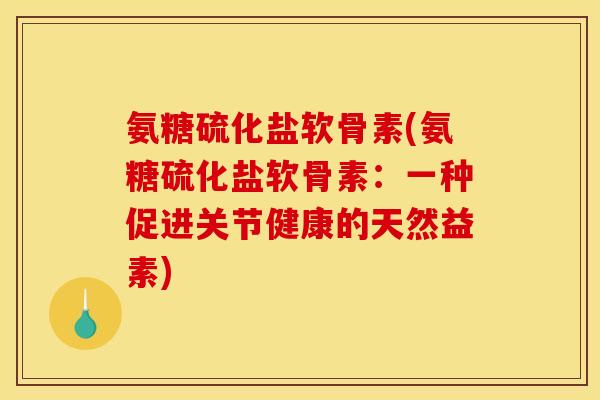 氨糖硫化盐软骨素(氨糖硫化盐软骨素：一种促进关节健康的天然益素)