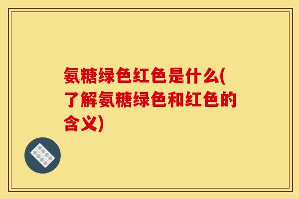 氨糖绿色红色是什么(了解氨糖绿色和红色的含义)