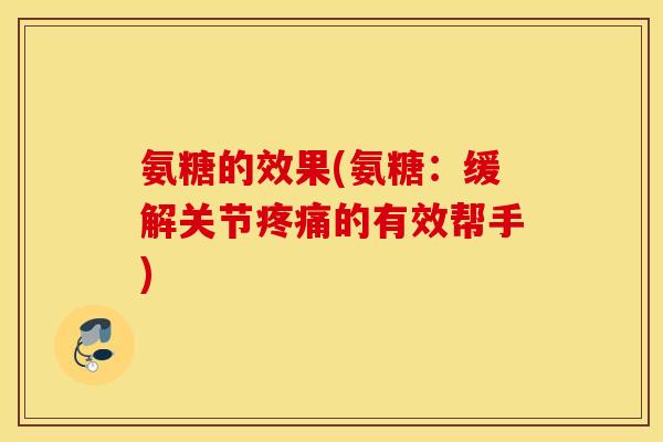 氨糖的效果(氨糖：缓解关节疼痛的有效帮手)