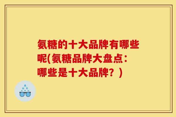 氨糖的十大品牌有哪些呢(氨糖品牌大盘点：哪些是十大品牌？)