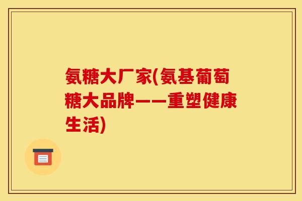 氨糖大厂家(氨基葡萄糖大品牌——重塑健康生活)