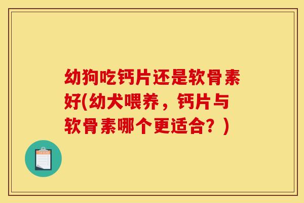 幼狗吃钙片还是软骨素好(幼犬喂养，钙片与软骨素哪个更适合？)