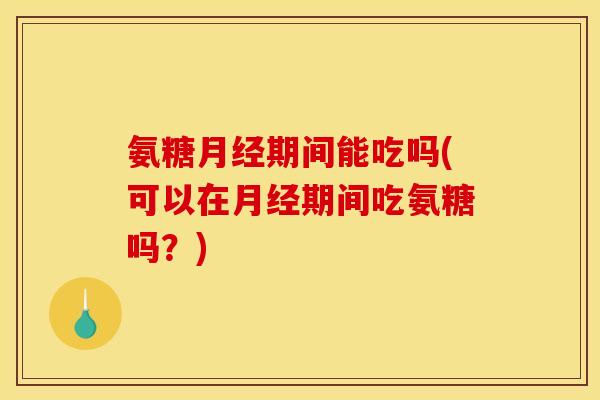 氨糖月经期间能吃吗(可以在月经期间吃氨糖吗？)