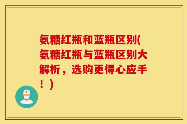 氨糖红瓶和蓝瓶区别(氨糖红瓶与蓝瓶区别大解析，选购更得心应手！)