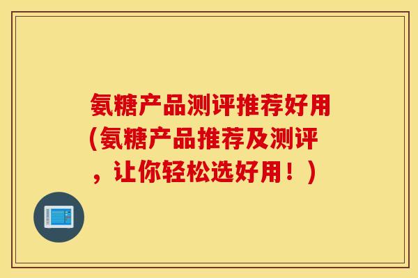 氨糖产品测评推荐好用(氨糖产品推荐及测评，让你轻松选好用！)