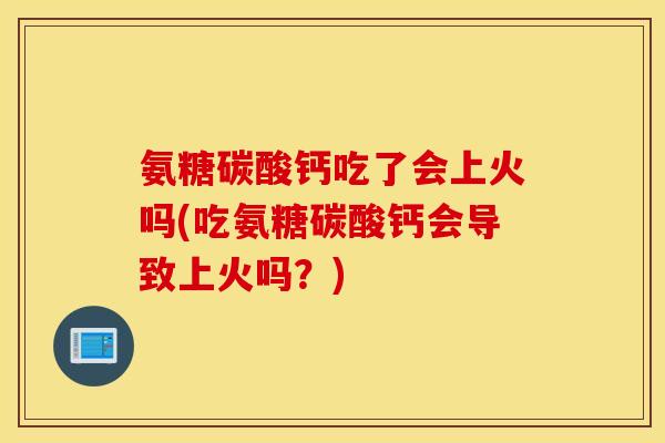 氨糖碳酸钙吃了会上火吗(吃氨糖碳酸钙会导致上火吗？)