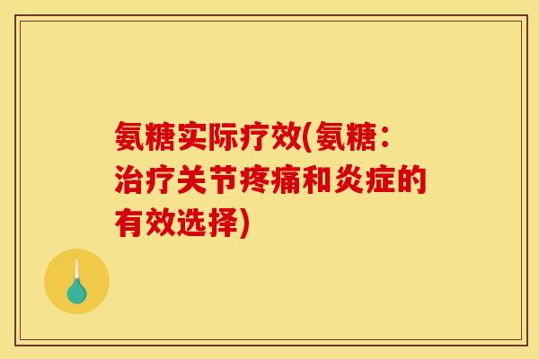 氨糖实际疗效(氨糖：治疗关节疼痛和炎症的有效选择)