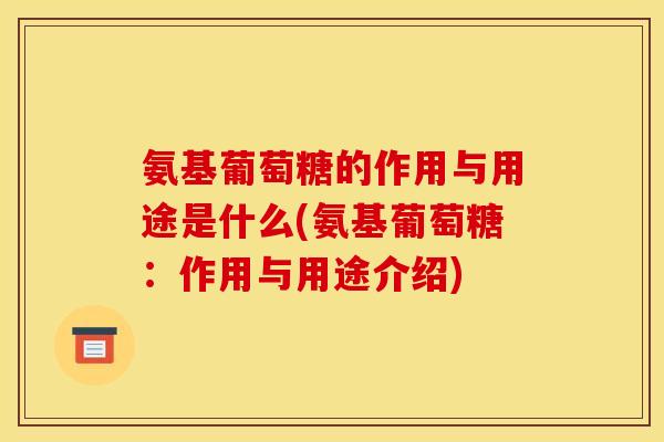 氨基葡萄糖的作用与用途是什么(氨基葡萄糖：作用与用途介绍)