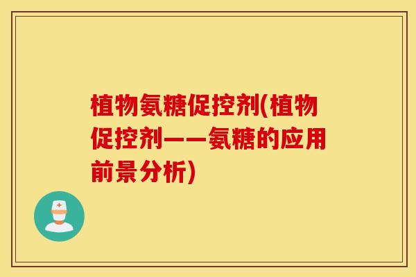植物氨糖促控剂(植物促控剂——氨糖的应用前景分析)