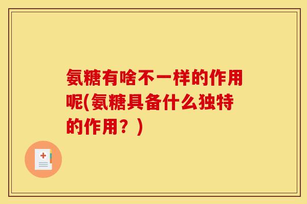 氨糖有啥不一样的作用呢(氨糖具备什么独特的作用？)