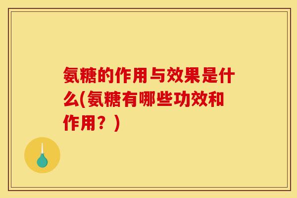氨糖的作用与效果是什么(氨糖有哪些功效和作用？)