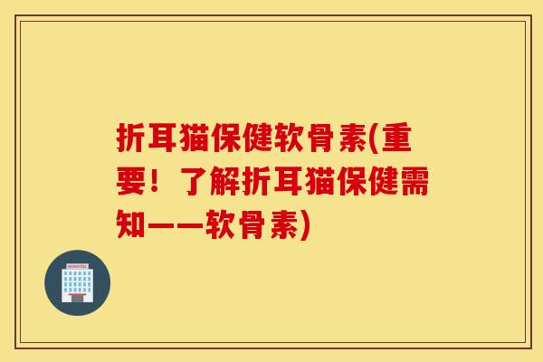 折耳猫保健软骨素(重要!了解折耳猫保健需知——软骨素) 折耳猫保健软骨素(重要!了解折耳猫保健需知——软骨素)