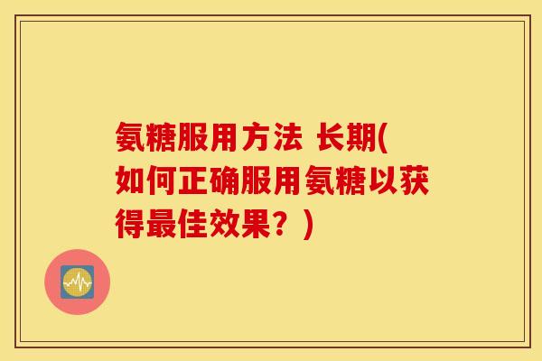 氨糖服用方法 长期(如何正确服用氨糖以获得最佳效果？)