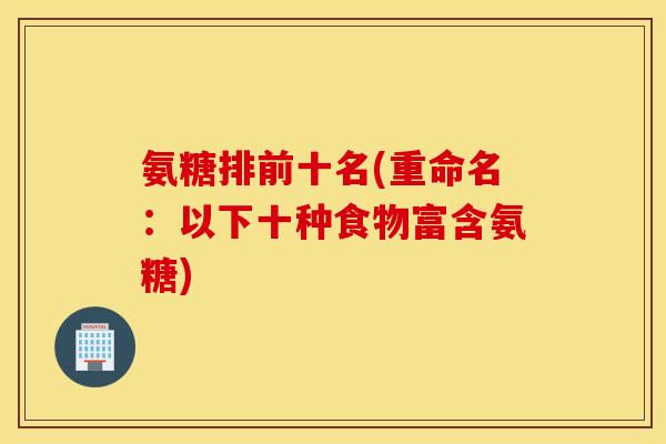 氨糖排前十名(重命名：以下十种食物富含氨糖)