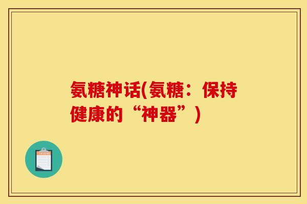 氨糖神话(氨糖：保持健康的“神器”)