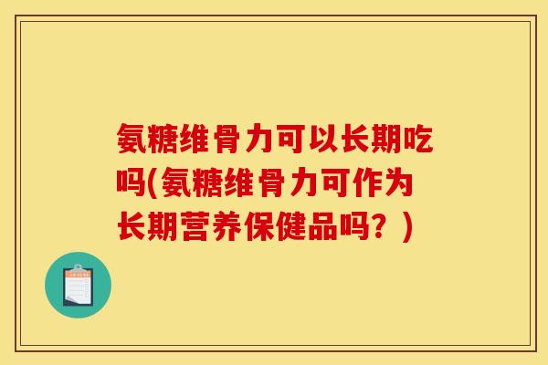 氨糖维骨力可以长期吃吗(氨糖维骨力可作为长期营养保健品吗?) 氨糖维骨力可以长期吃吗(氨糖维骨力可作为长期营养保健品吗?)