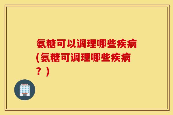 氨糖可以调理哪些疾病(氨糖可调理哪些疾病？)