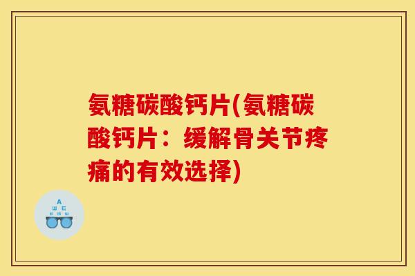 氨糖碳酸钙片(氨糖碳酸钙片：缓解骨关节疼痛的有效选择)