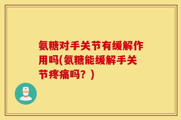 氨糖对手关节有缓解作用吗(氨糖能缓解手关节疼痛吗？)
