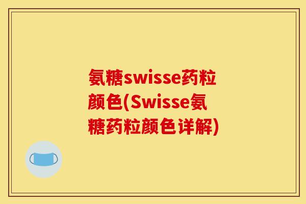 氨糖swisse药粒颜色(Swisse氨糖药粒颜色详解)