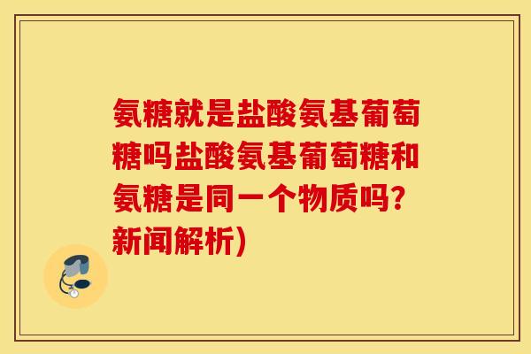 氨糖就是盐酸氨基葡萄糖吗盐酸氨基葡萄糖和氨糖是同一个物质吗？新闻解析)
