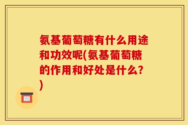 氨基葡萄糖有什么用途和功效呢(氨基葡萄糖的作用和好处是什么？)