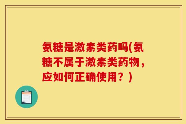氨糖是激素类药吗(氨糖不属于激素类药物,应如何正确使用?) 氨糖是激素类药吗(氨糖不属于激素类药物,应如何正确使用?)