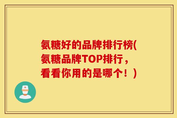 氨糖好的品牌排行榜(氨糖品牌TOP排行,看看你用的是哪个!) 氨糖好的品牌排行榜(氨糖品牌TOP排行,看看你用的是哪个!)