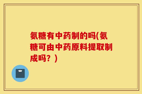 氨糖有中药制的吗(氨糖可由中药原料提取制成吗？)