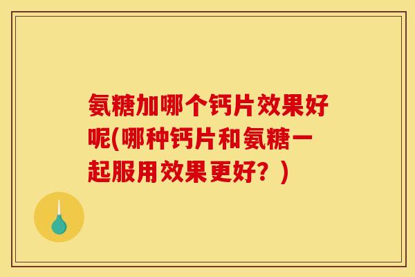 氨糖加哪个钙片效果好呢(哪种钙片和氨糖一起服用效果更好？)