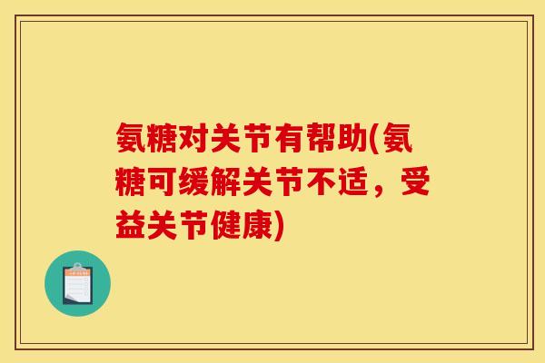 氨糖对关节有帮助(氨糖可缓解关节不适，受益关节健康)